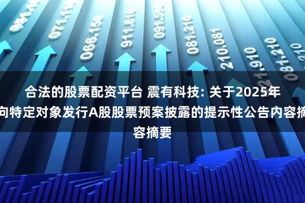 合法的股票配资平台 震有科技: 关于2025年度向特定对象发行A股股票预案披露的提示性公告内容摘要