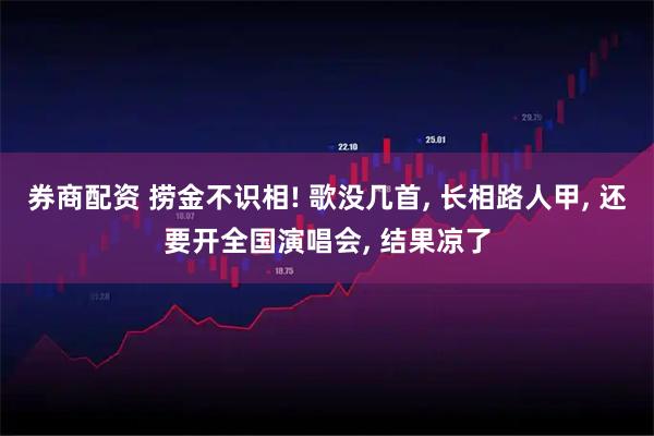 券商配资 捞金不识相! 歌没几首, 长相路人甲, 还要开全国演唱会, 结果凉了