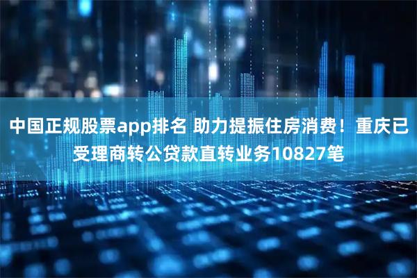 中国正规股票app排名 助力提振住房消费!重庆已受理商转公贷款直转业务10827笔