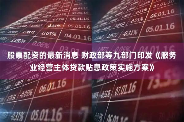 股票配资的最新消息 财政部等九部门印发《服务业经营主体贷款贴息政策实施方案》