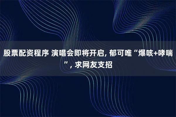 股票配资程序 演唱会即将开启, 郁可唯“爆咳+哮喘”, 求网友支招