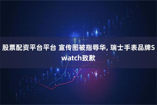 股票配资平台平台 宣传图被指辱华, 瑞士手表品牌Swatch致歉