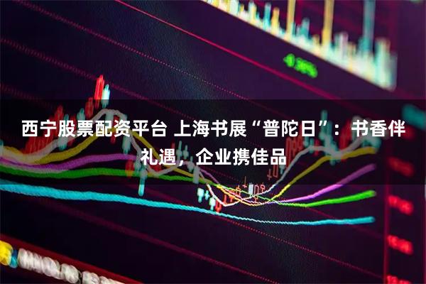 西宁股票配资平台 上海书展“普陀日”：书香伴礼遇，企业携佳品