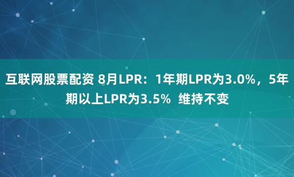 互联网股票配资 8月LPR：1年期LPR为3.0%，5年期以上LPR为3.5%  维持不变