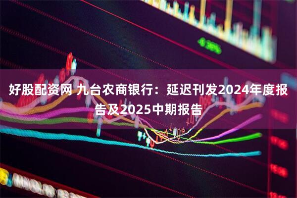 好股配资网 九台农商银行：延迟刊发2024年度报告及2025中期报告