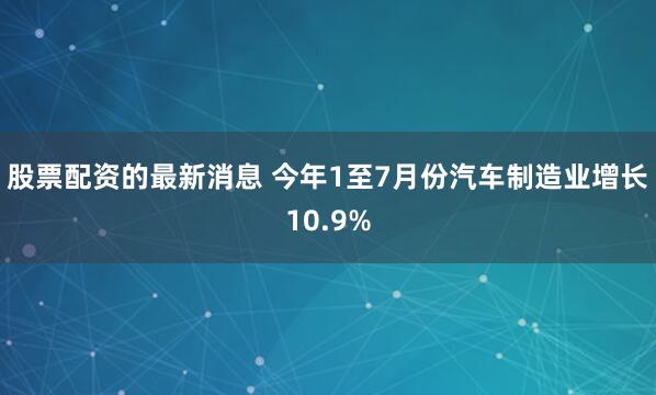 股票配资的最新消息 今年1至7月份汽车制造业增长10.9%