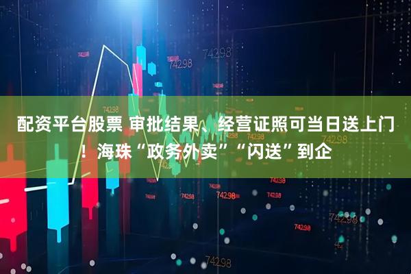 配资平台股票 审批结果、经营证照可当日送上门！海珠“政务外卖”“闪送”到企