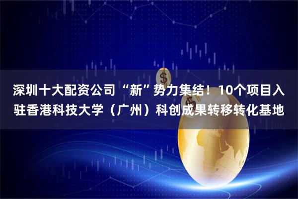 深圳十大配资公司 “新”势力集结！10个项目入驻香港科技大学（广州）科创成果转移转化基地