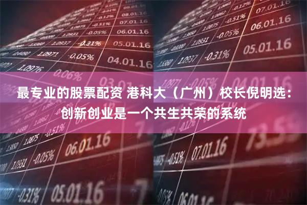 最专业的股票配资 港科大(广州)校长倪明选:创新创业是一个共生共荣的系统