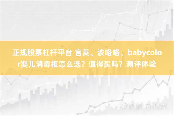 正规股票杠杆平台 宫菱、波咯咯、babycolor婴儿消毒柜怎么选？值得买吗？测评体验