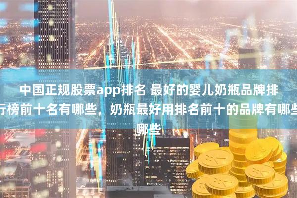 中国正规股票app排名 最好的婴儿奶瓶品牌排行榜前十名有哪些，奶瓶最好用排名前十的品牌有哪些