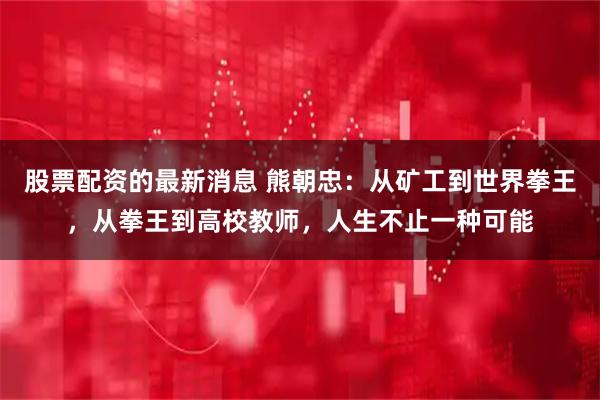 股票配资的最新消息 熊朝忠：从矿工到世界拳王，从拳王到高校教师，人生不止一种可能