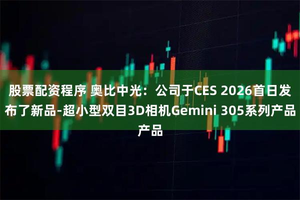 股票配资程序 奥比中光：公司于CES 2026首日发布了新品-超小型双目3D相机Gemini 305系列产品
