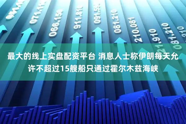 最大的线上实盘配资平台 消息人士称伊朗每天允许不超过15艘船只通过霍尔木兹海峡