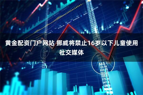 黄金配资门户网站 挪威将禁止16岁以下儿童使用社交媒体