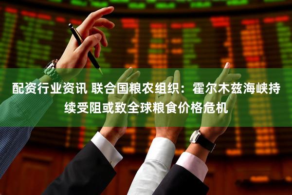 配资行业资讯 联合国粮农组织：霍尔木兹海峡持续受阻或致全球粮食价格危机