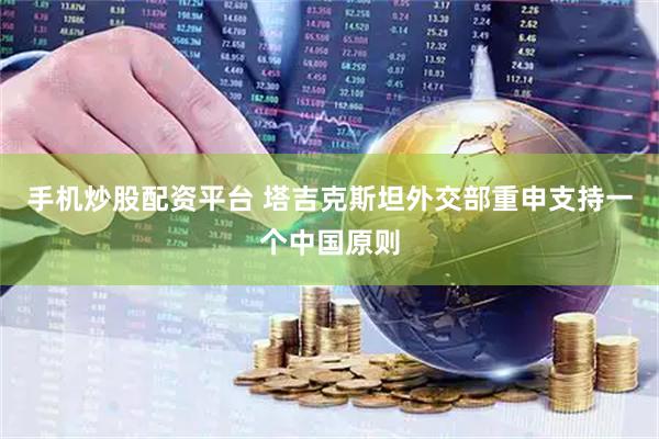 手机炒股配资平台 塔吉克斯坦外交部重申支持一个中国原则