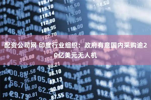 配资公司网 印度行业组织:政府有意国内采购逾20亿美元无人机