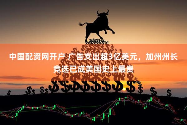 中国配资网开户 广告支出超3亿美元，加州州长竞选已成美国史上最贵