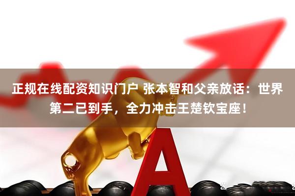 正规在线配资知识门户 张本智和父亲放话：世界第二已到手，全力冲击王楚钦宝座！