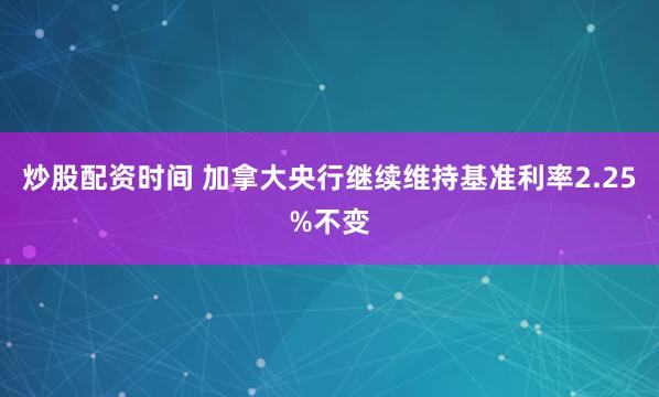 炒股配资时间 加拿大央行继续维持基准利率2.25%不变