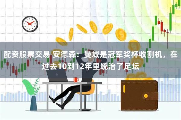配资股票交易 安德森：曼城是冠军奖杯收割机，在过去10到12年里统治了足坛