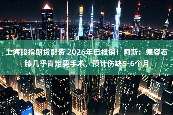 上海股指期货配资 2026年已报销!阿斯:德容右膝几乎肯定要手术,预计伤缺5-6个月