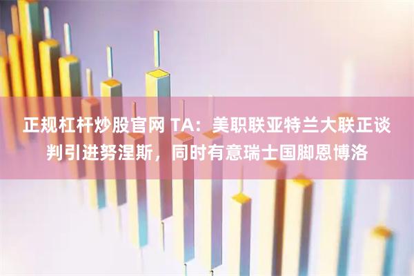 正规杠杆炒股官网 TA:美职联亚特兰大联正谈判引进努涅斯,同时有意瑞士国脚恩博洛
